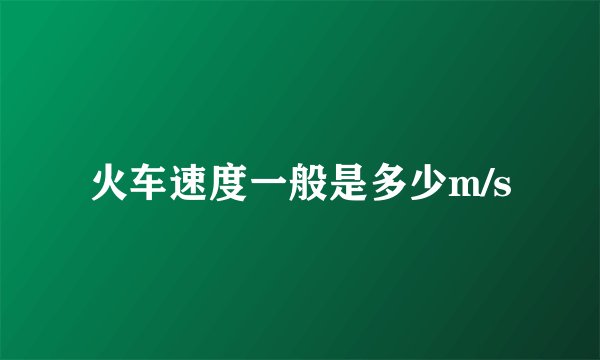 火车速度一般是多少m/s