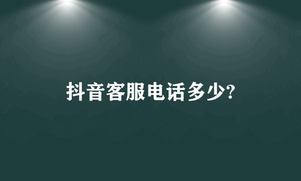 抖音客服电话多少?
