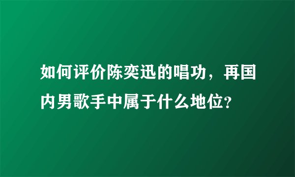 如何评价陈奕迅的唱功，再国内男歌手中属于什么地位？