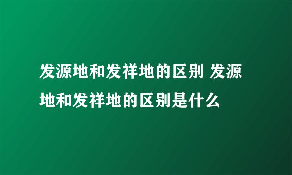 发源地和发祥地的区别 发源地和发祥地的区别是什么