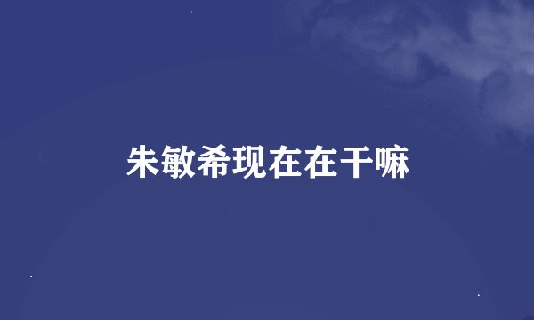 朱敏希现在在干嘛