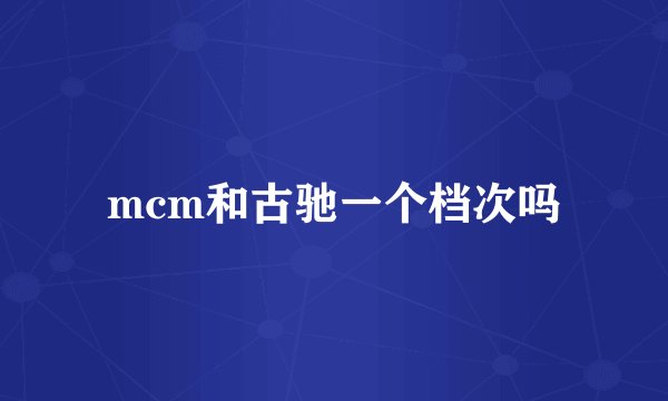 mcm和古驰一个档次吗