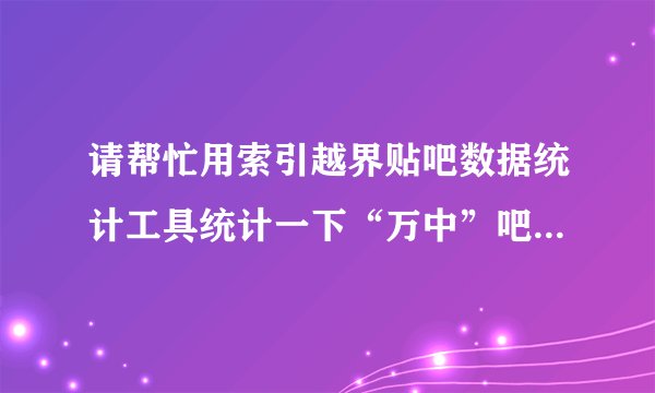 请帮忙用索引越界贴吧数据统计工具统计一下“万中”吧的最有影响力的100名吧友！