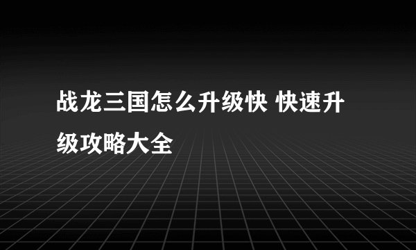战龙三国怎么升级快 快速升级攻略大全