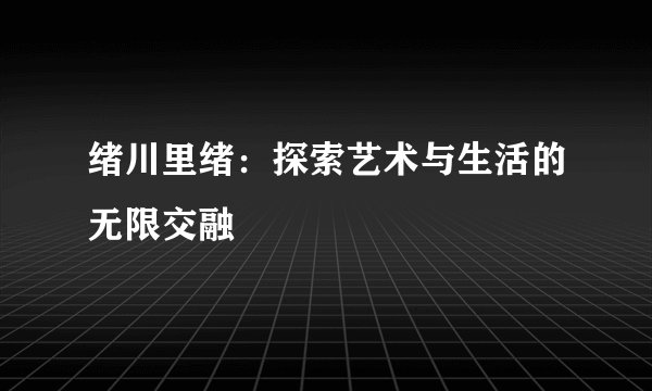 绪川里绪：探索艺术与生活的无限交融