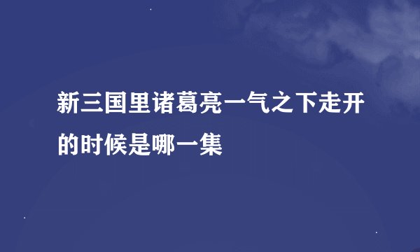 新三国里诸葛亮一气之下走开的时候是哪一集