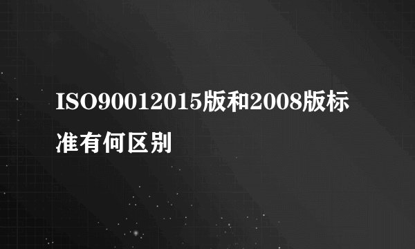 ISO90012015版和2008版标准有何区别