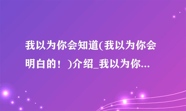 我以为你会知道(我以为你会明白的!)介绍_我以为你会知道(我以为你会明白的!)是什么