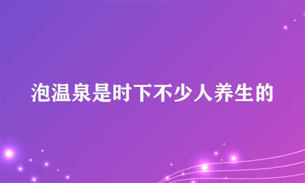 泡温泉是时下不少人养生的
