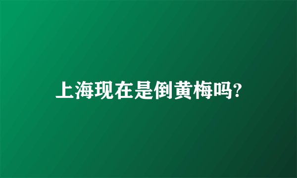 上海现在是倒黄梅吗?
