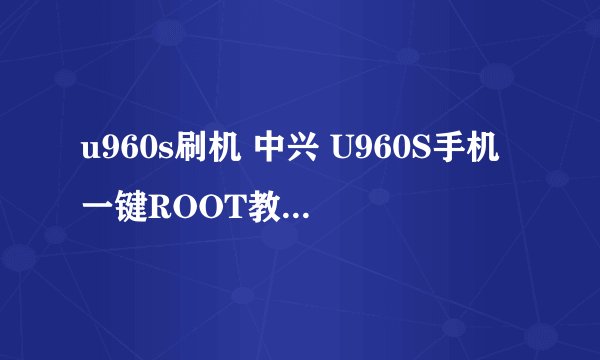 u960s刷机 中兴 U960S手机一键ROOT教程，小编亲测成功！