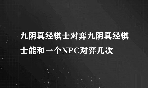 九阴真经棋士对弈九阴真经棋士能和一个NPC对弈几次