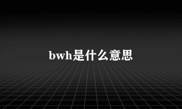 bwh是什么意思
