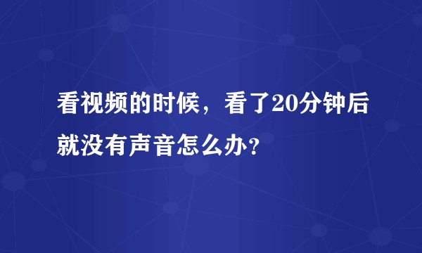 看视频的时候，看了20分钟后就没有声音怎么办？