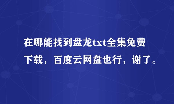 在哪能找到盘龙txt全集免费下载，百度云网盘也行，谢了。