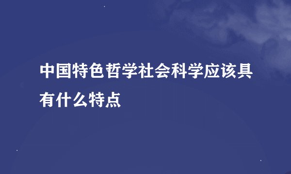 中国特色哲学社会科学应该具有什么特点