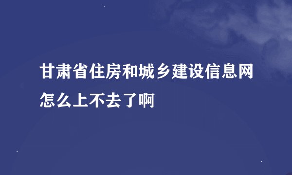 甘肃省住房和城乡建设信息网怎么上不去了啊