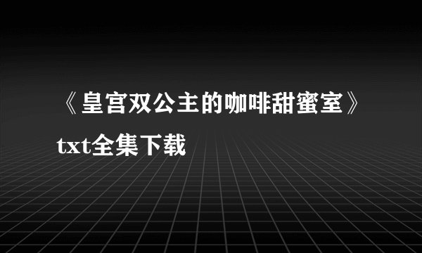 《皇宫双公主的咖啡甜蜜室》txt全集下载