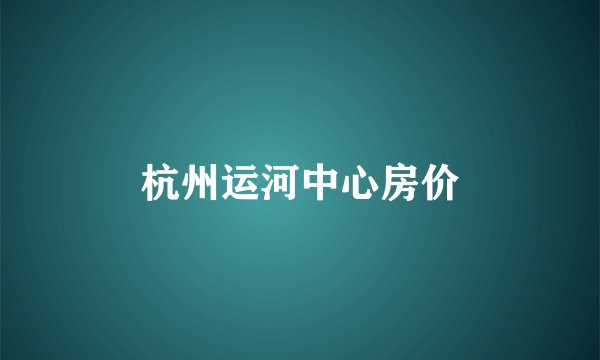 杭州运河中心房价