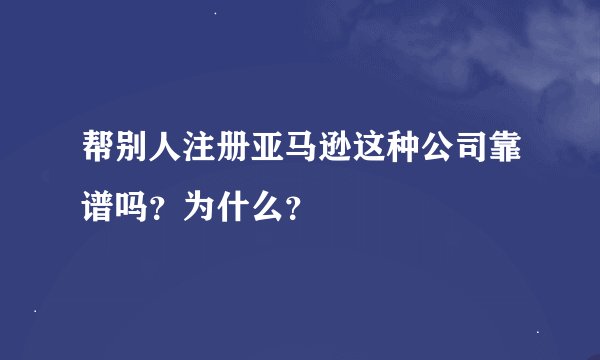 帮别人注册亚马逊这种公司靠谱吗？为什么？