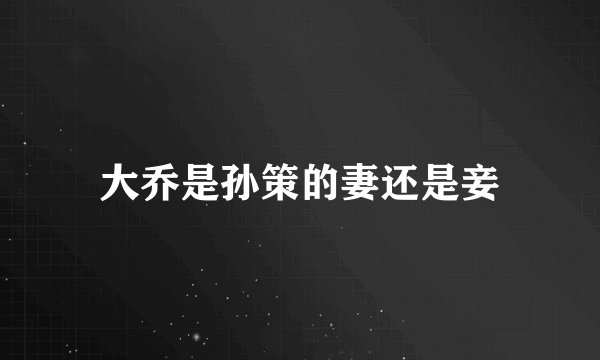 大乔是孙策的妻还是妾