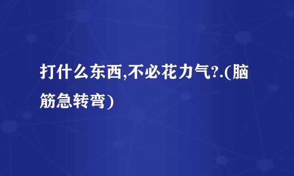 打什么东西,不必花力气?.(脑筋急转弯)
