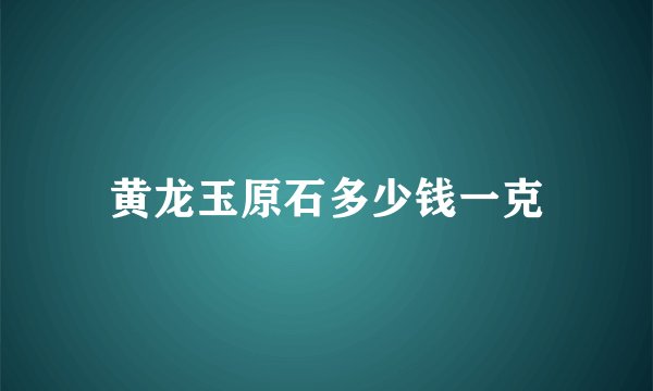 黄龙玉原石多少钱一克