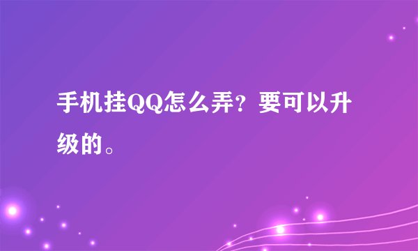 手机挂QQ怎么弄？要可以升级的。