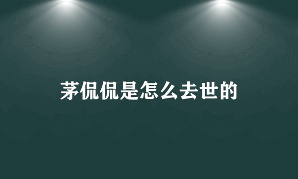 茅侃侃是怎么去世的