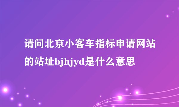 请问北京小客车指标申请网站的站址bjhjyd是什么意思
