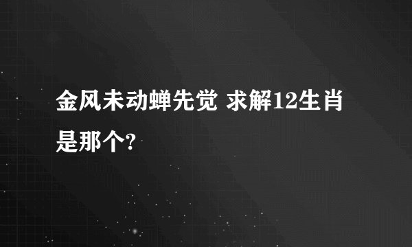 金风未动蝉先觉 求解12生肖是那个?
