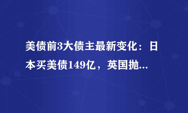 美债前3大债主最新变化：日本买美债149亿，英国抛2亿，中国呢？