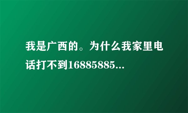 我是广西的。为什么我家里电话打不到16885885这个号码？