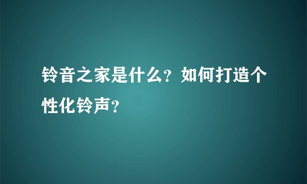 铃音之家是什么？如何打造个性化铃声？