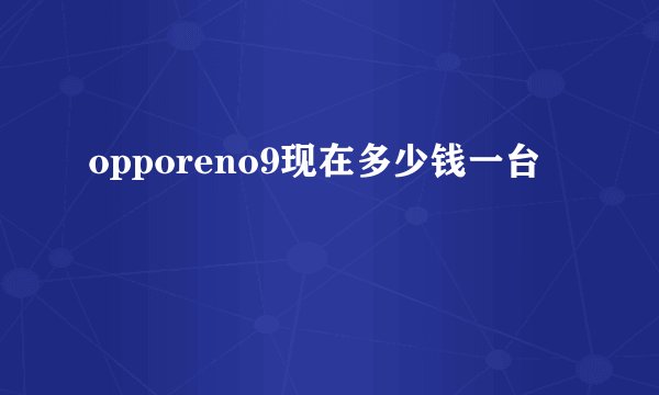 opporeno9现在多少钱一台