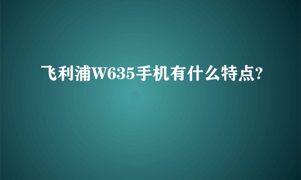 飞利浦W635手机有什么特点?