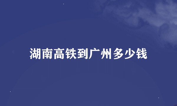 湖南高铁到广州多少钱