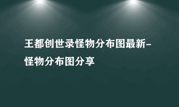 王都创世录怪物分布图最新-怪物分布图分享