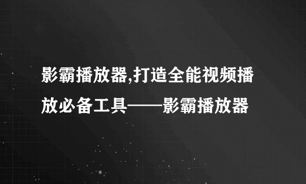 影霸播放器,打造全能视频播放必备工具——影霸播放器