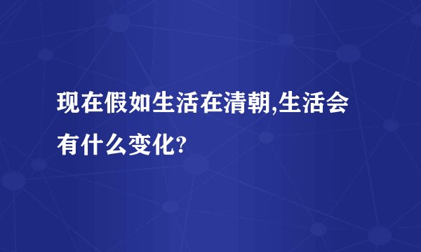 现在假如生活在清朝,生活会有什么变化?