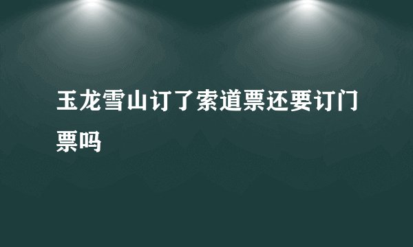 玉龙雪山订了索道票还要订门票吗