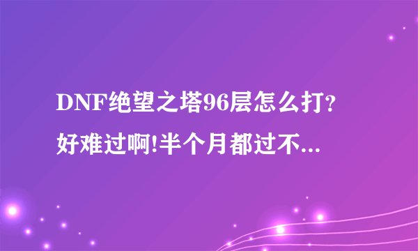 DNF绝望之塔96层怎么打？好难过啊!半个月都过不了,求红眼高手