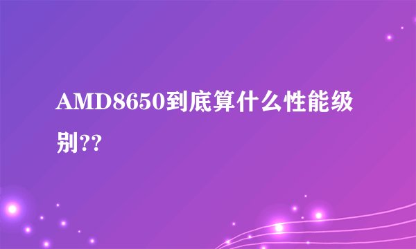 AMD8650到底算什么性能级别??