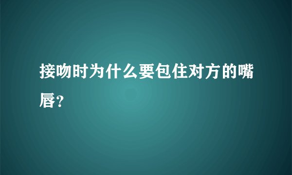 接吻时为什么要包住对方的嘴唇？