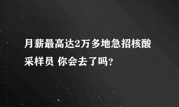 月薪最高达2万多地急招核酸采样员 你会去了吗？