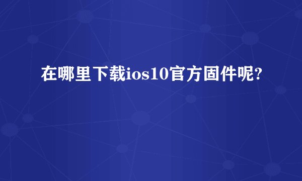 在哪里下载ios10官方固件呢?