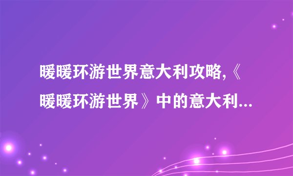 暖暖环游世界意大利攻略,《暖暖环游世界》中的意大利旅行攻略