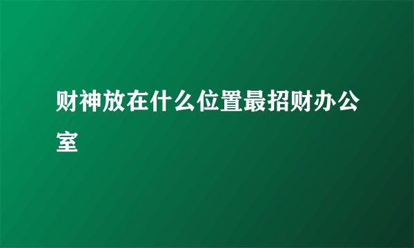 财神放在什么位置最招财办公室
