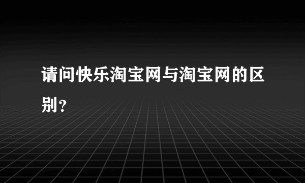 请问快乐淘宝网与淘宝网的区别？
