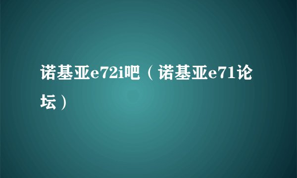 诺基亚e72i吧(诺基亚e71论坛)